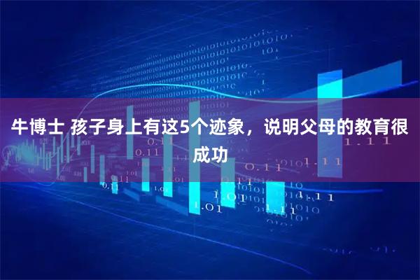 牛博士 孩子身上有这5个迹象,说明父母的教育很成功