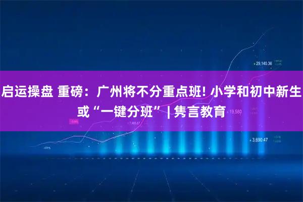 启运操盘 重磅：广州将不分重点班! 小学和初中新生或“一键分班” | 隽言教育
