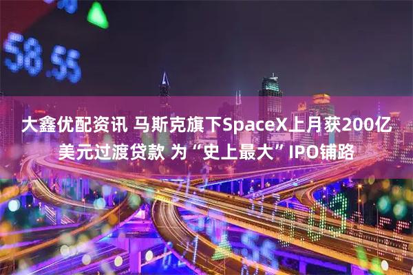 大鑫优配资讯 马斯克旗下SpaceX上月获200亿美元过渡贷款 为“史上最大”IPO铺路