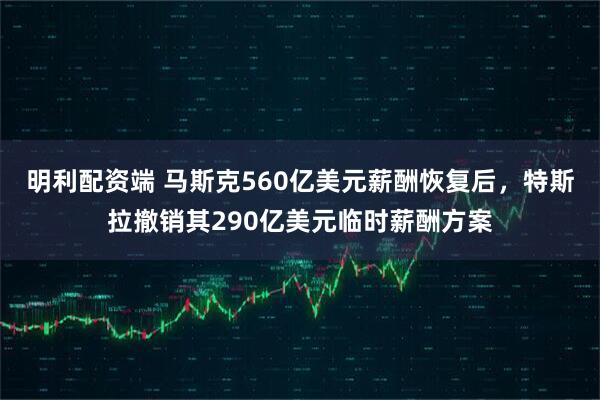 明利配资端 马斯克560亿美元薪酬恢复后，特斯拉撤销其290亿美元临时薪酬方案