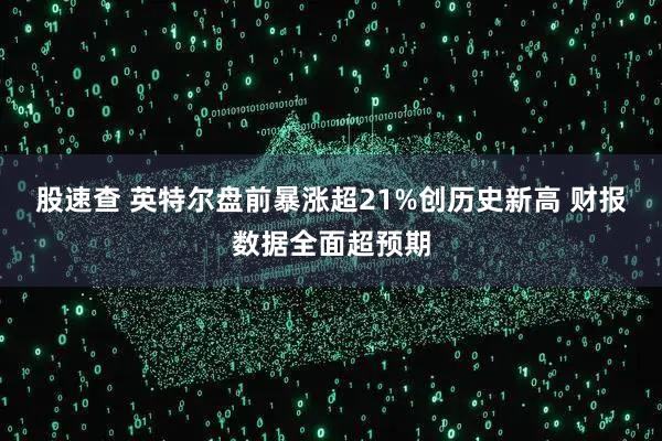 股速查 英特尔盘前暴涨超21%创历史新高 财报数据全面超预期