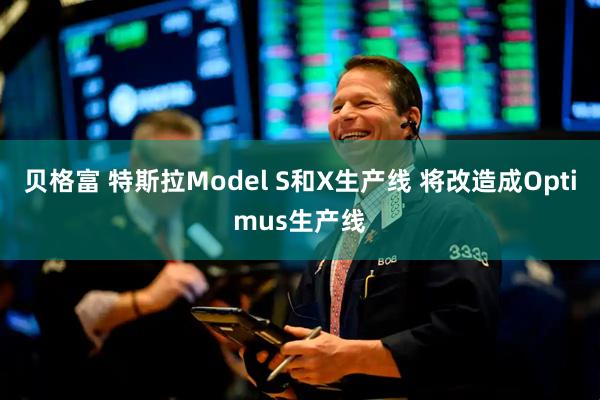 贝格富 特斯拉Model S和X生产线 将改造成Optimus生产线