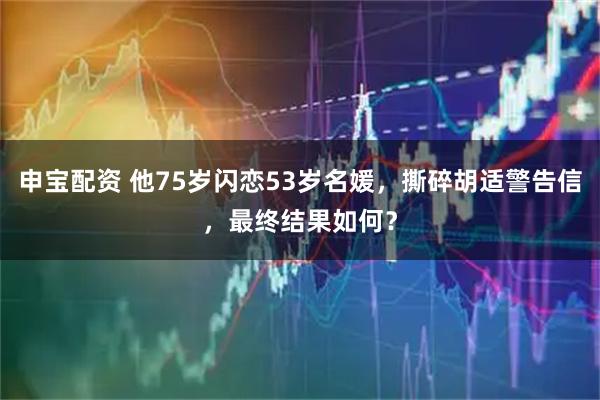 申宝配资 他75岁闪恋53岁名媛，撕碎胡适警告信，最终结果如何？
