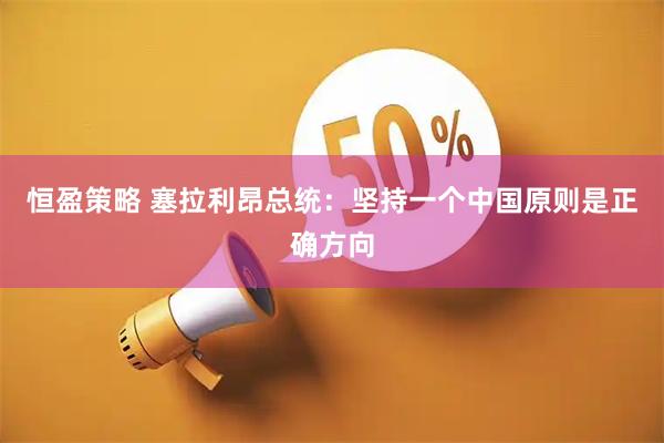 恒盈策略 塞拉利昂总统：坚持一个中国原则是正确方向
