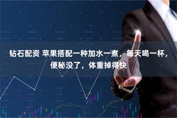钻石配资 苹果搭配一种加水一煮，每天喝一杯，便秘没了，体重掉得快