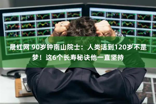 晟红网 90岁钟南山院士：人类活到120岁不是梦！这6个长寿秘诀他一直坚持