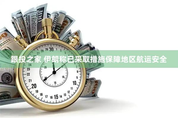 跟投之家 伊朗称已采取措施保障地区航运安全