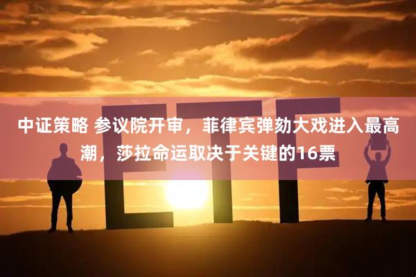 中证策略 参议院开审，菲律宾弹劾大戏进入最高潮，莎拉命运取决于关键的16票
