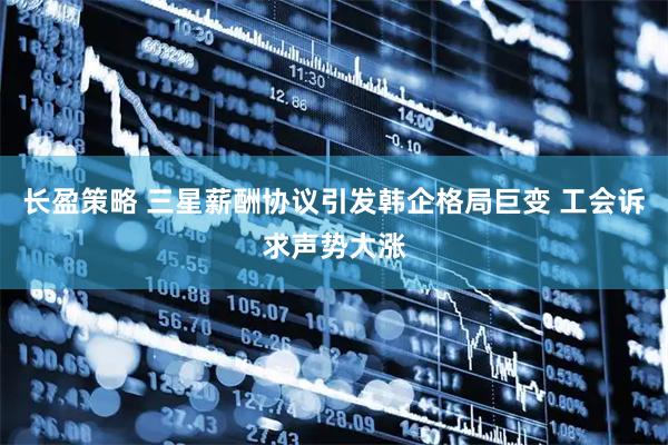 长盈策略 三星薪酬协议引发韩企格局巨变 工会诉求声势大涨