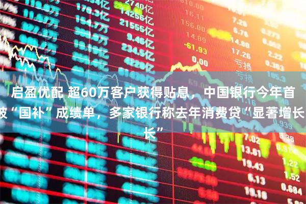 启盈优配 超60万客户获得贴息，中国银行今年首披“国补”成绩单，多家银行称去年消费贷“显著增长”