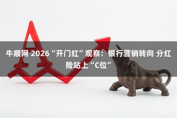 牛顺网 2026“开门红”观察：银行营销转向 分红险站上“C位”
