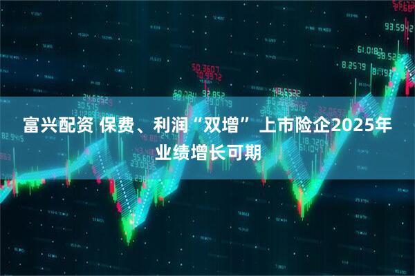 富兴配资 保费、利润“双增” 上市险企2025年业绩增长可期