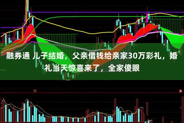 融券通 儿子结婚，父亲借钱给亲家30万彩礼，婚礼当天惊喜来了，全家傻眼