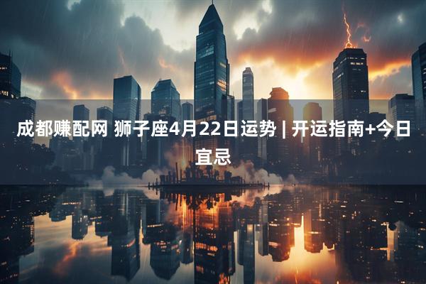 成都赚配网 狮子座4月22日运势 | 开运指南+今日宜忌