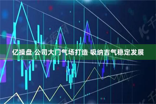 亿操盘 公司大门气场打造 吸纳吉气稳定发展