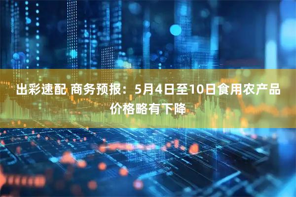 出彩速配 商务预报:5月4日至10日食用农产品价格略有下降