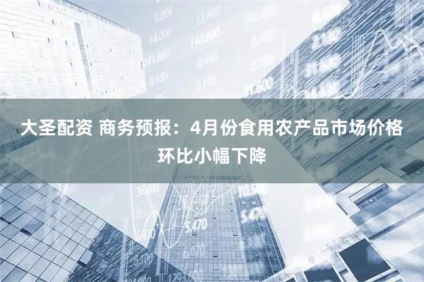 大圣配资 商务预报：4月份食用农产品市场价格环比小幅下降