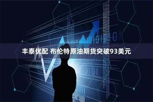 丰泰优配 布伦特原油期货突破93美元