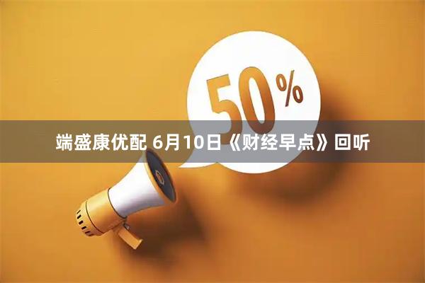 端盛康优配 6月10日《财经早点》回听