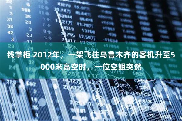 钱掌柜 2012年，一架飞往乌鲁木齐的客机升至5000米高空时，一位空姐突然