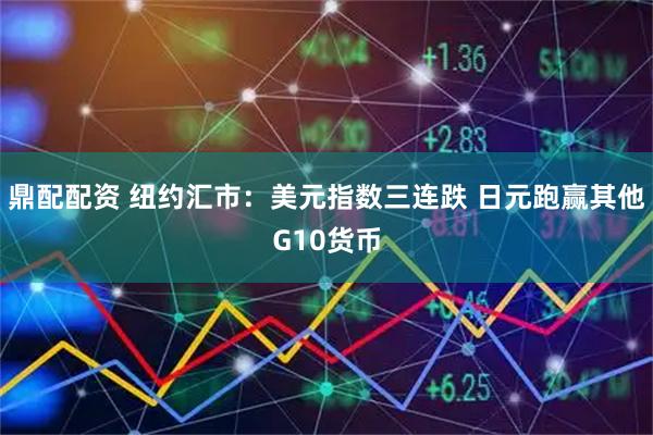 鼎配配资 纽约汇市：美元指数三连跌 日元跑赢其他G10货币