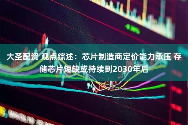大圣配资 观点综述：芯片制造商定价能力承压 存储芯片短缺或持续到2030年后