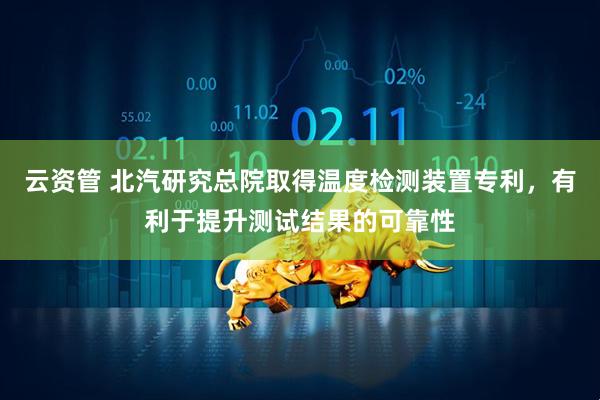 云资管 北汽研究总院取得温度检测装置专利,有利于提升测试结果的可靠性