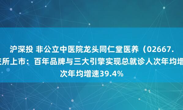 沪深投 非公立中医院龙头同仁堂医养(02667.HK)港交所上市:百年品牌与三大引擎实现总就诊人次年均增速39.4%