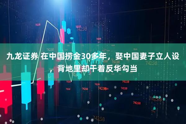 九龙证券 在中国捞金30多年，娶中国妻子立人设，背地里却干着反华勾当