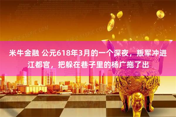 米牛金融 公元618年3月的一个深夜，叛军冲进江都宫，把躲在巷子里的杨广拖了出