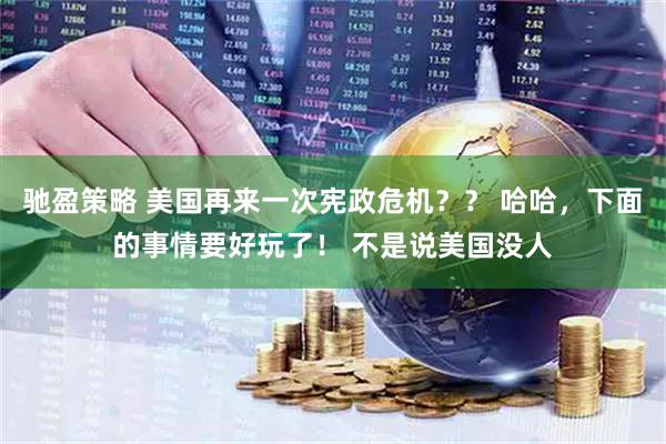 驰盈策略 美国再来一次宪政危机?? 哈哈,下面的事情要好玩了! 不是说美国没人