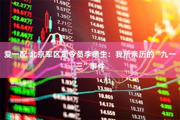 爱一配 北京军区司令员李德生：我所亲历的“九一三”事件
