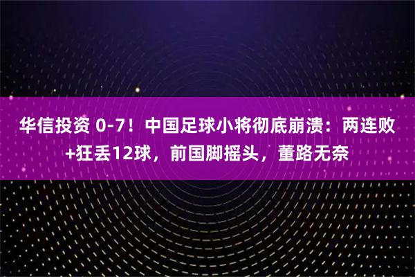 华信投资 0-7！中国足球小将彻底崩溃：两连败+狂丢12球，前国脚摇头，董路无奈